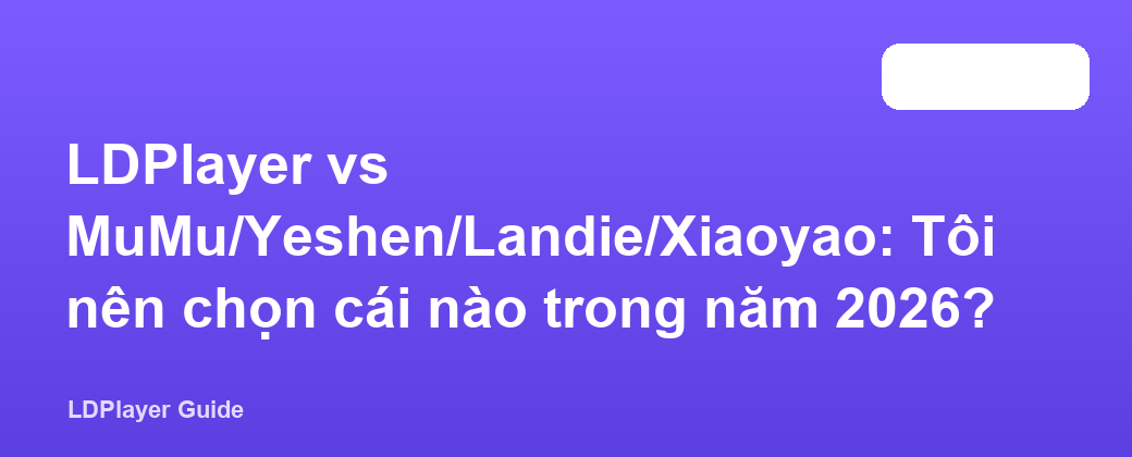 LDPlayer vs MuMu/Yeshen/Landie/Xiaoyao: Tôi nên chọn cái nào trong năm 2026?