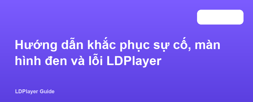 Hướng dẫn khắc phục sự cố, màn hình đen và lỗi LDPlayer