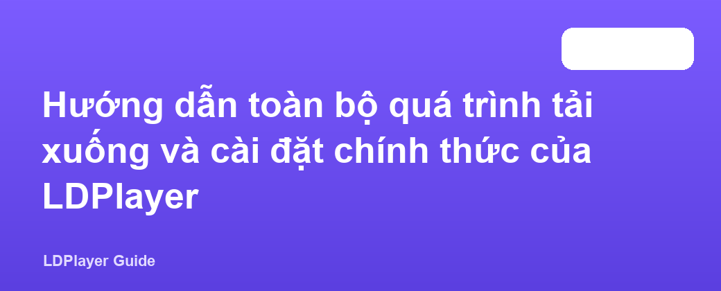 Hướng dẫn toàn bộ quá trình tải xuống và cài đặt chính thức của LDPlayer