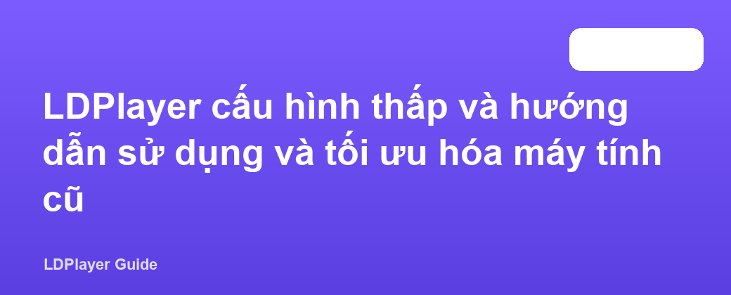 LDPlayer cấu hình thấp và hướng dẫn sử dụng và tối ưu hóa máy tính cũ