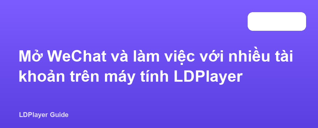 Mở WeChat và làm việc với nhiều tài khoản trên máy tính LDPlayer