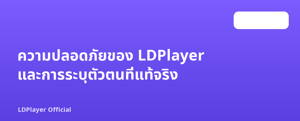 ความปลอดภัยของ LDPlayer และการระบุตัวตนที่แท้จริง