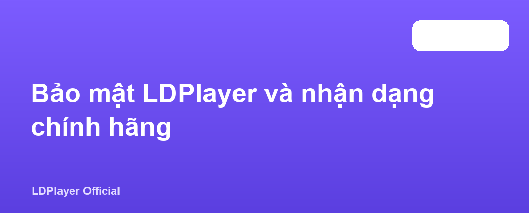Bảo mật LDPlayer và nhận dạng chính hãng